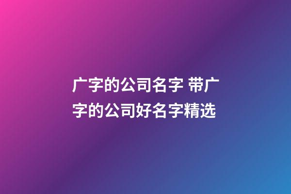 广字的公司名字 带广字的公司好名字精选-第1张-公司起名-玄机派